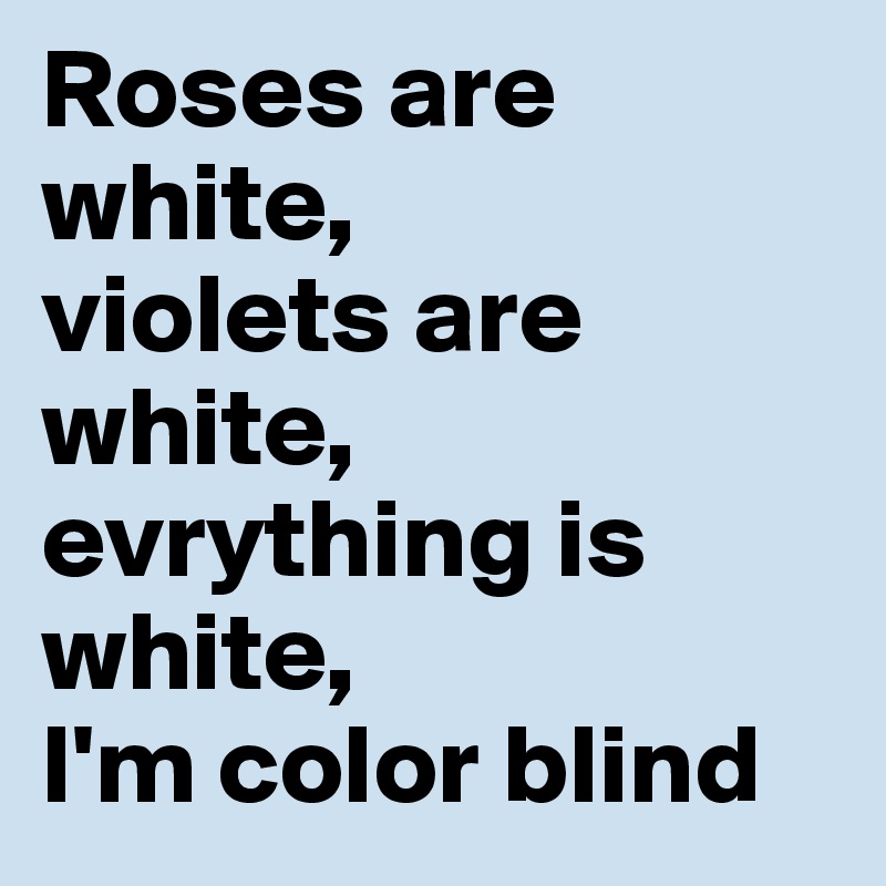 Roses are white,
violets are white, 
evrything is white, 
I'm color blind