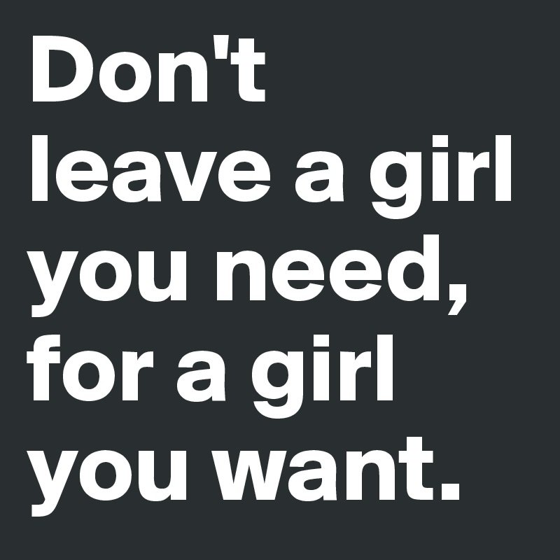 Don't leave a girl you need, for a girl you want. 