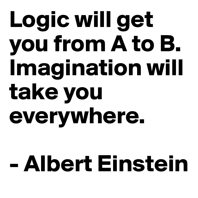 Logic will get you from A to B. Imagination will take you everywhere.

- Albert Einstein