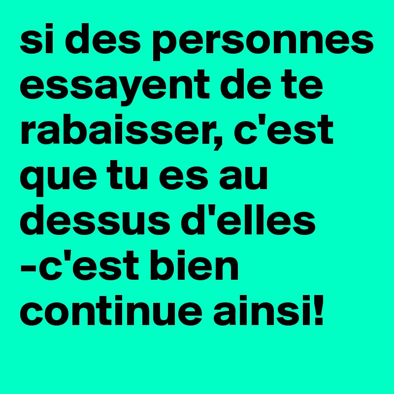 si des personnes essayent de te rabaisser, c'est que tu es au dessus d'elles 
-c'est bien continue ainsi!