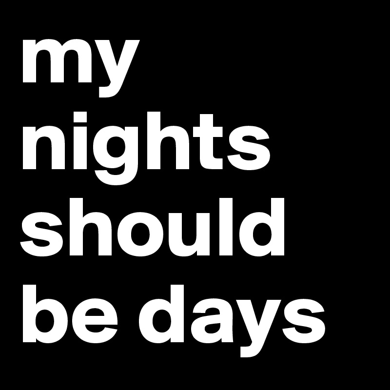 my nights should be days 