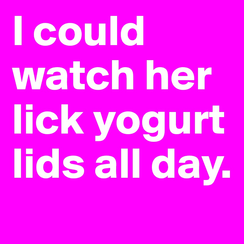 I could watch her lick yogurt lids all day.