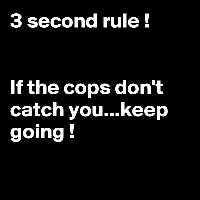 3 second rule !


If the cops don't catch you...keep going !

