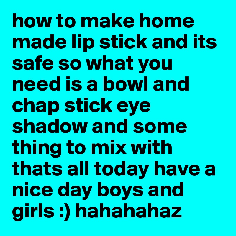 how to make home made lip stick and its safe so what you need is a bowl and chap stick eye shadow and some thing to mix with thats all today have a nice day boys and girls :) hahahahaz