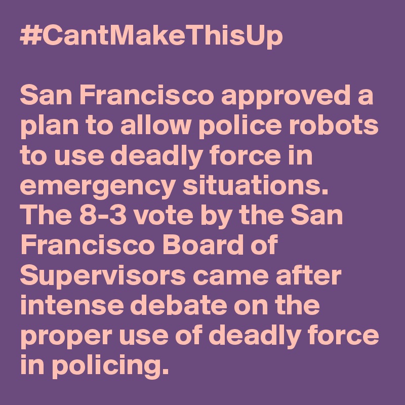 #CantMakeThisUp

San Francisco approved a plan to allow police robots to use deadly force in emergency situations. The 8-3 vote by the San Francisco Board of Supervisors came after intense debate on the proper use of deadly force in policing.