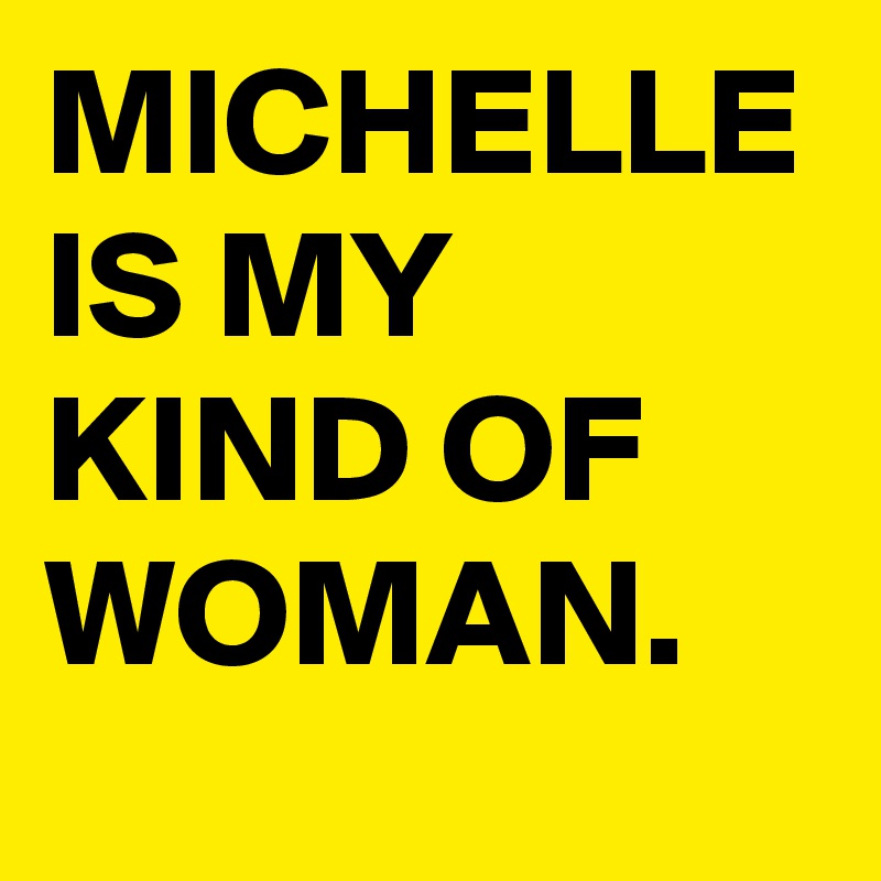 MICHELLE IS MY KIND OF WOMAN.