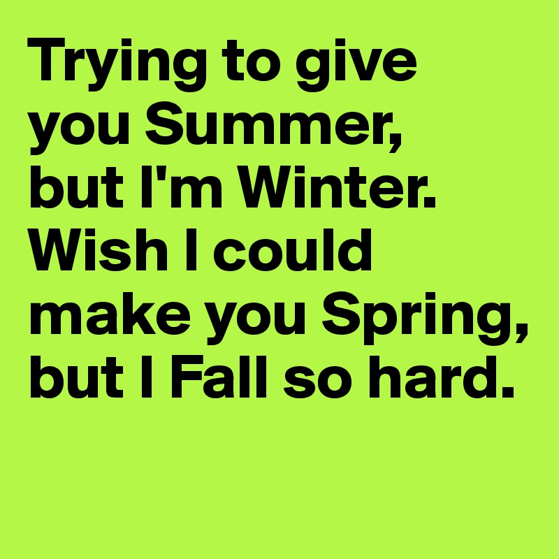 Trying to give you Summer, 
but I'm Winter.
Wish I could make you Spring, but I Fall so hard.
