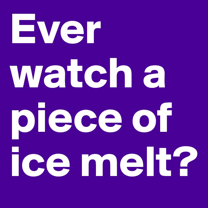 Ever watch a piece of ice melt?