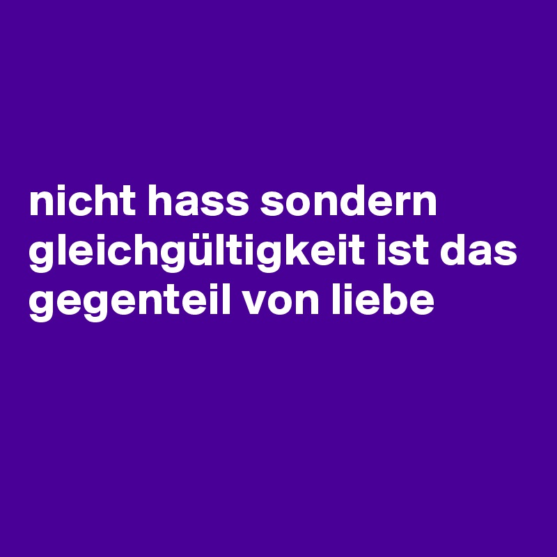 nicht hass sondern gleichgültigkeit ist das gegenteil von liebe Post by Llouise on Boldomatic