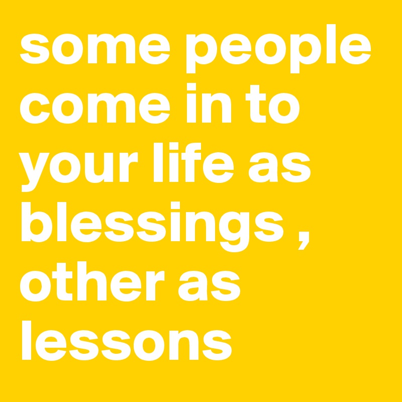 some people come in to your life as blessings , other as lessons