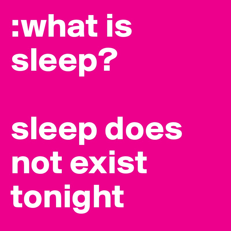 :what is sleep? 

sleep does not exist tonight 