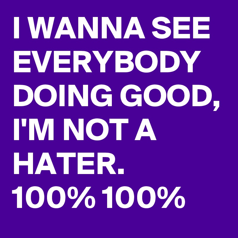 I WANNA SEE EVERYBODY DOING GOOD, I'M NOT A HATER. 
100% 100%