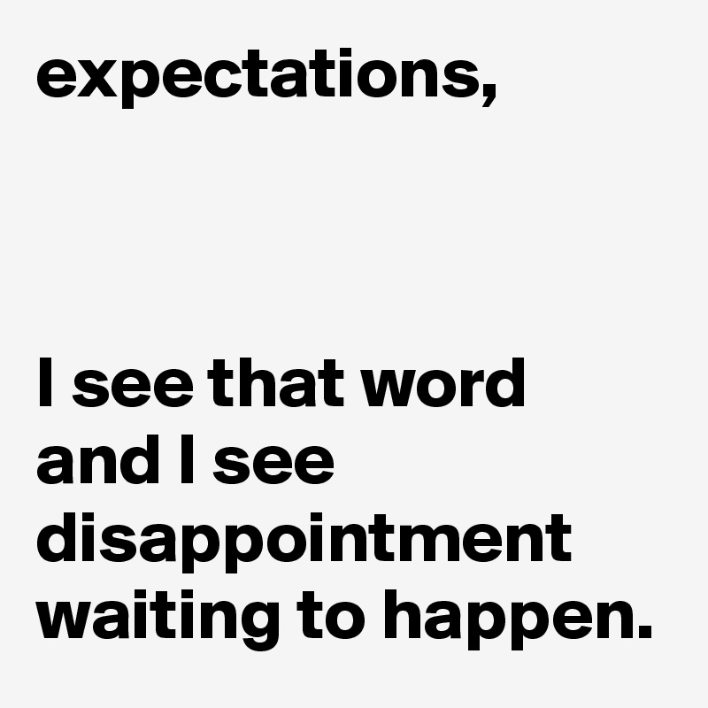 expectations, 



I see that word and I see disappointment waiting to happen.