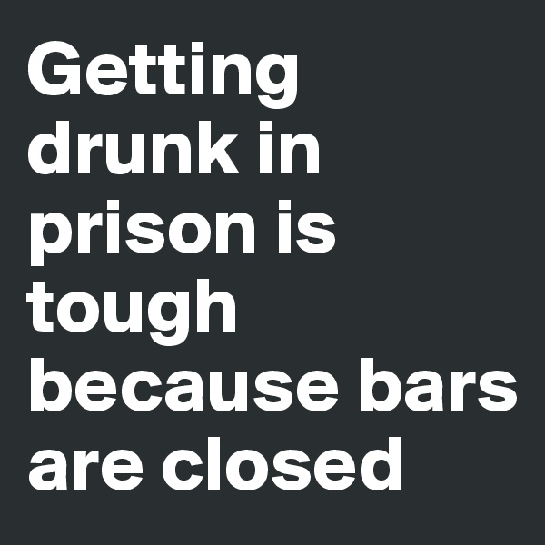 Getting drunk in prison is tough because bars are closed