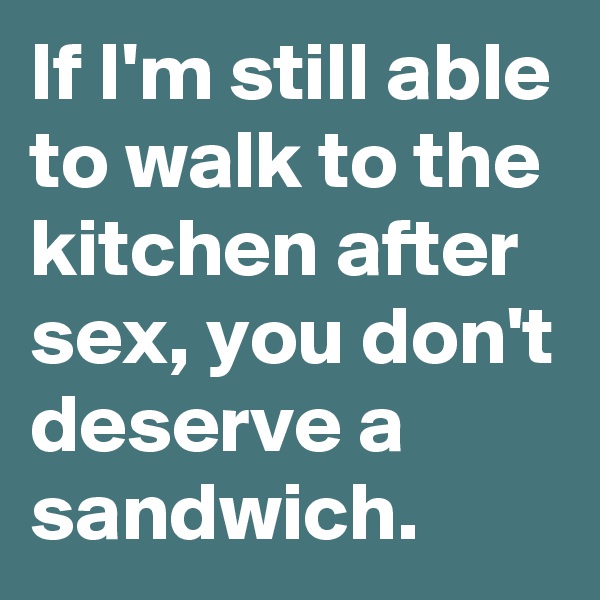 If I'm still able to walk to the kitchen after sex, you don't deserve a sandwich. 