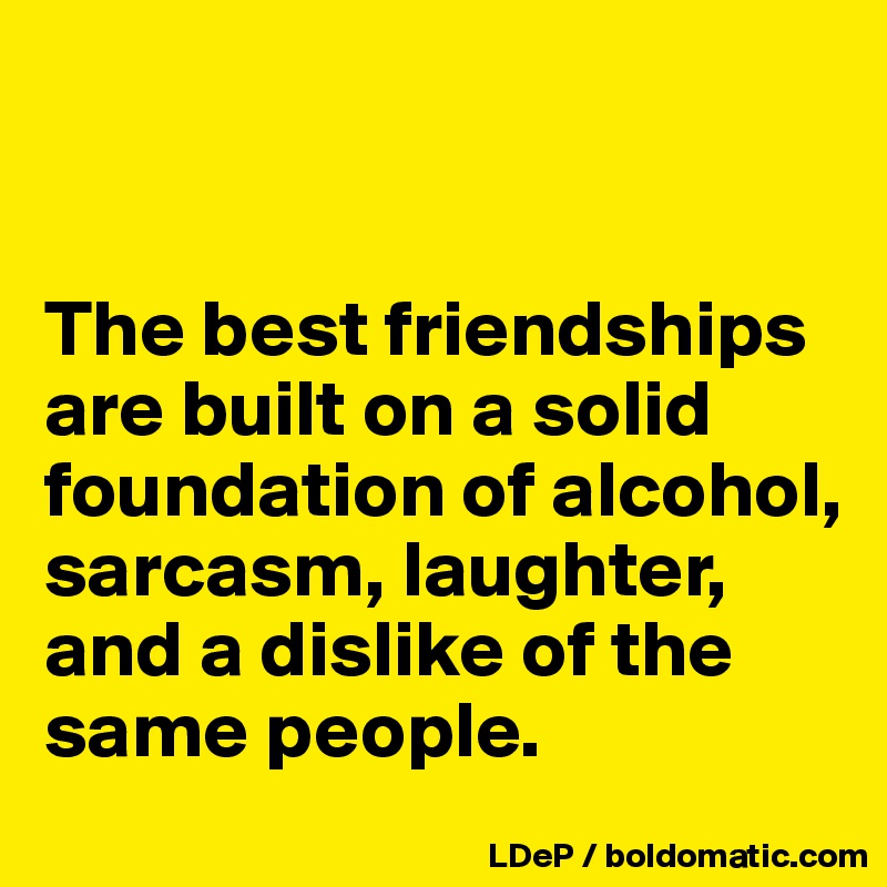 


The best friendships are built on a solid foundation of alcohol, sarcasm, laughter, and a dislike of the same people. 