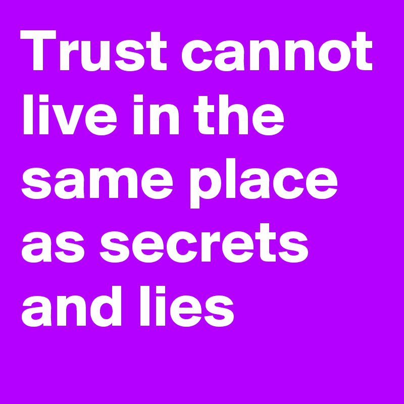 Trust cannot live in the same place as secrets and lies