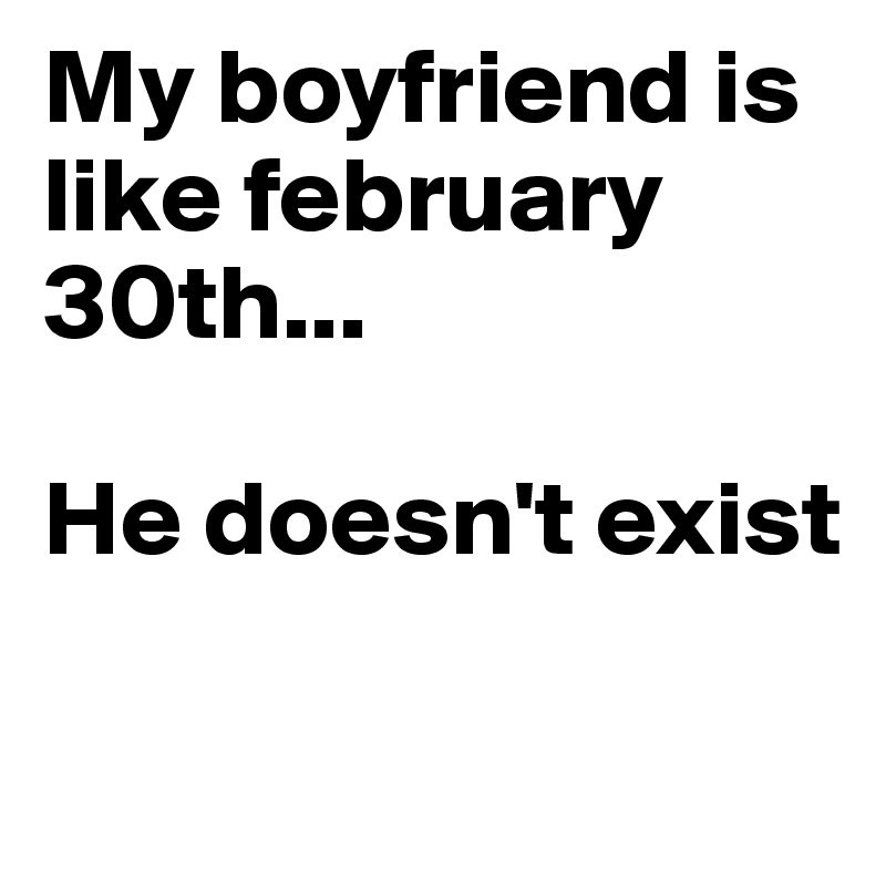 My boyfriend is like february 30th...

He doesn't exist

