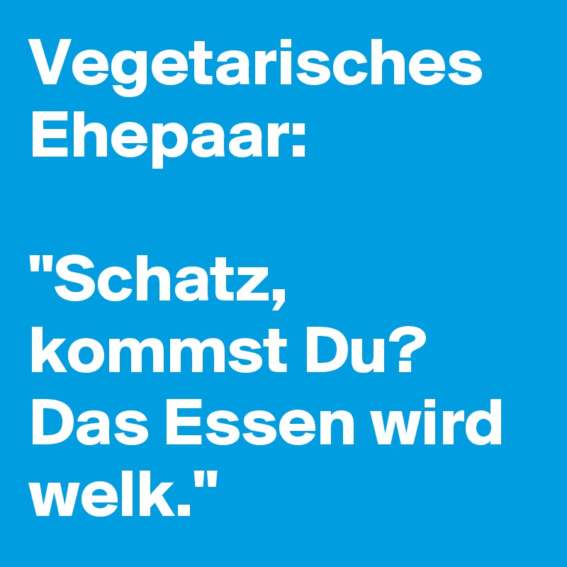 Vegetarisches Ehepaar:

"Schatz, kommst Du? Das Essen wird welk."