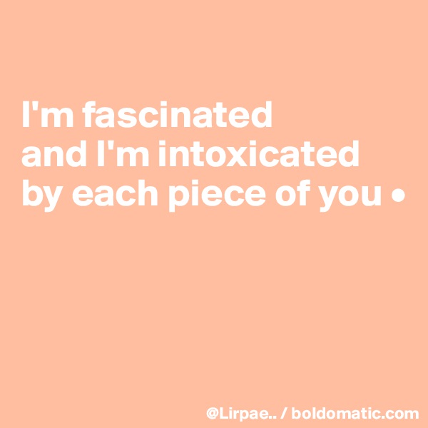 

I'm fascinated
and I'm intoxicated
by each piece of you •



