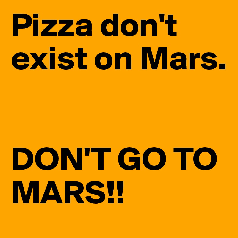 Pizza don't exist on Mars. 


DON'T GO TO MARS!!