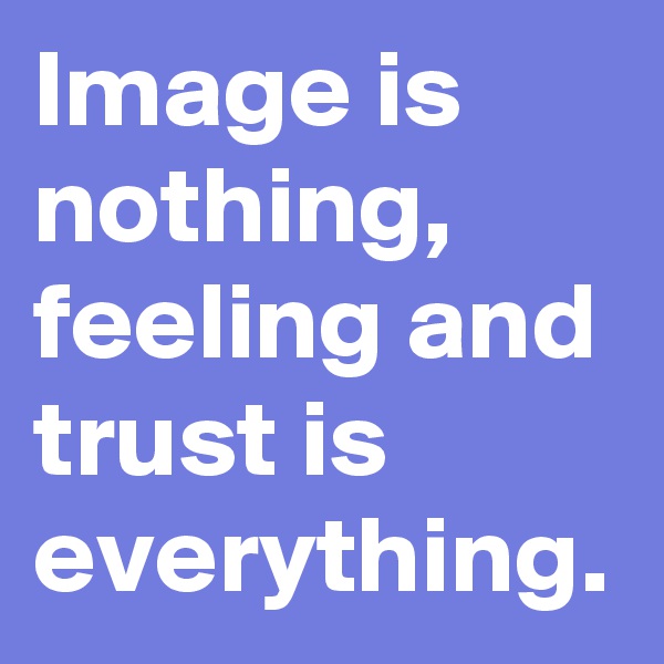 Image is nothing, feeling and trust is everything. 