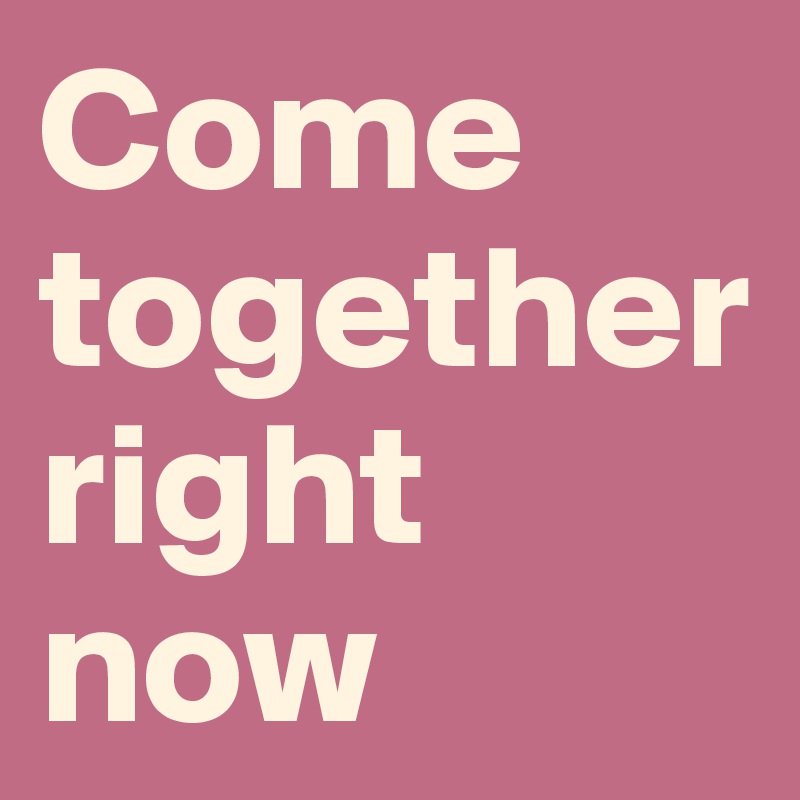 Come together right now