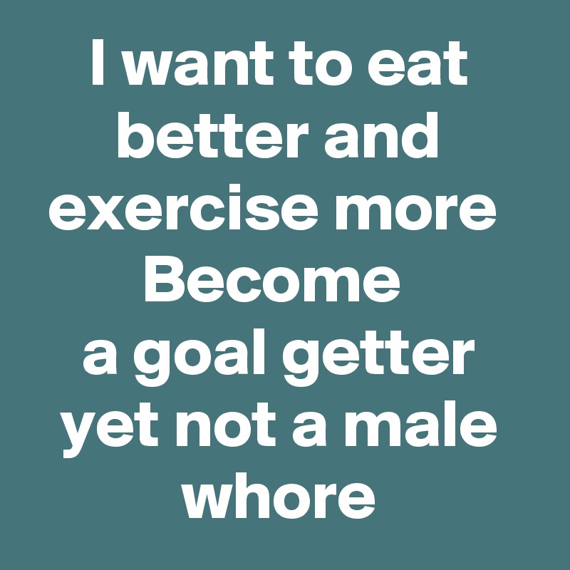 I want to eat better and exercise more 
Become 
a goal getter
yet not a male whore