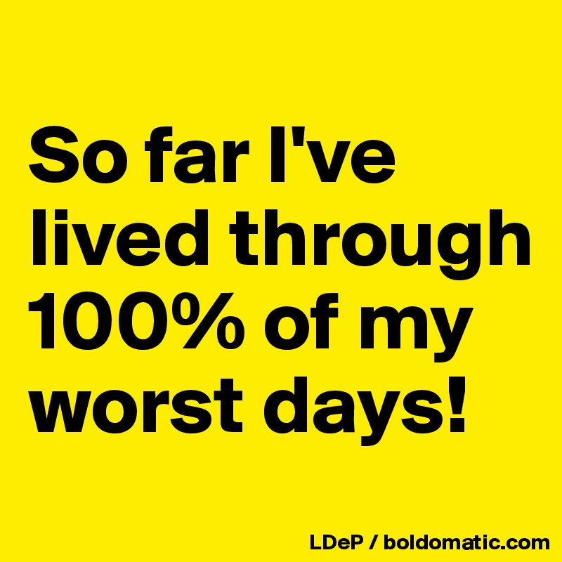 
So far I've lived through 100% of my worst days!