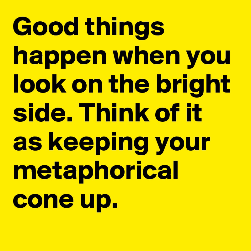 Good things happen when you look on the bright side. Think of it as keeping your metaphorical cone up.