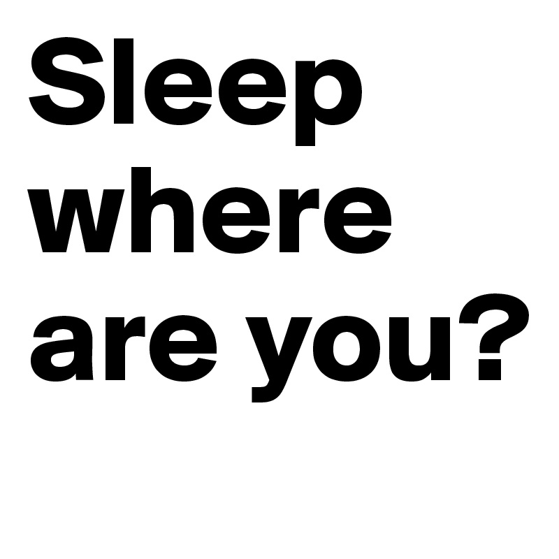 Sleep where are you?