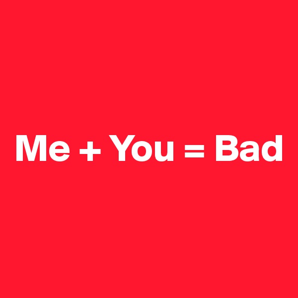 


Me + You = Bad

