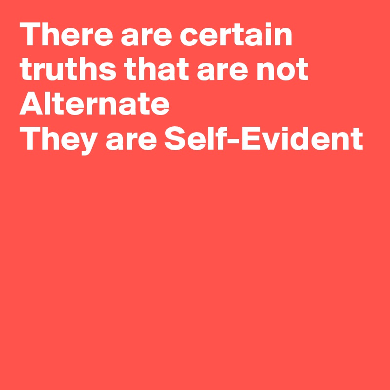 There are certain truths that are not Alternate
They are Self-Evident





