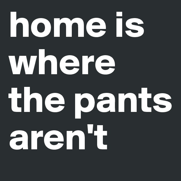 home is where the pants aren't 