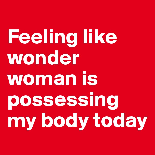 
Feeling like wonder woman is possessing my body today