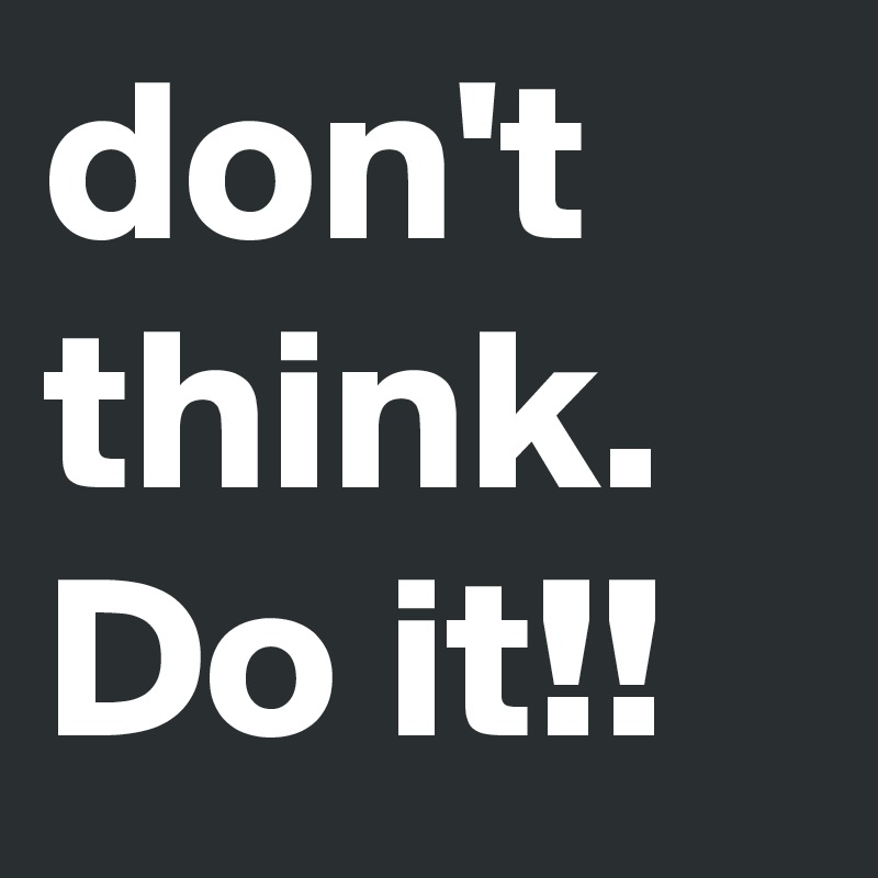 don't think.
Do it!!