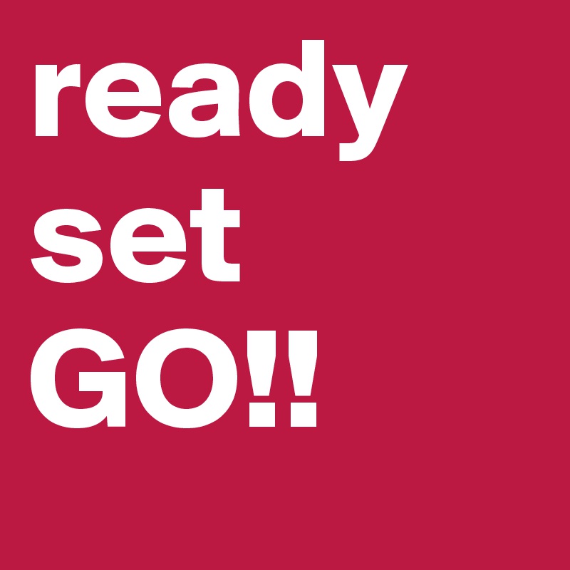 ready set GO!!