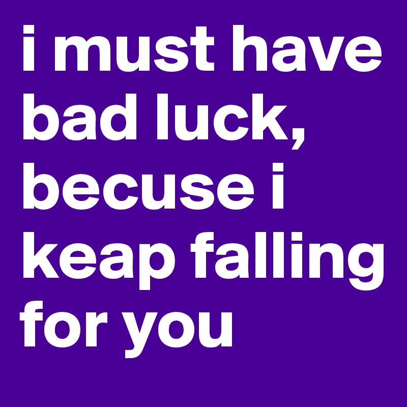 i must have bad luck, becuse i keap falling for you
