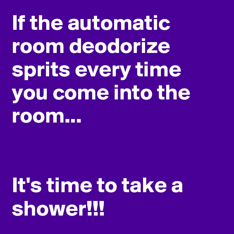 If the automatic room deodorize sprits every time you come into the room...


It's time to take a shower!!!