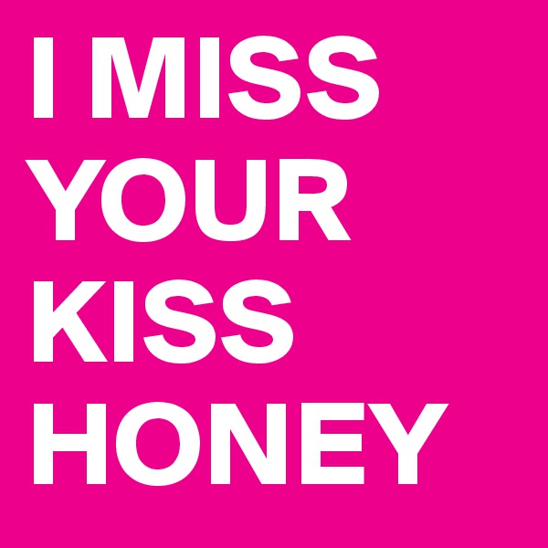 I MISS
YOUR
KISS 
HONEY