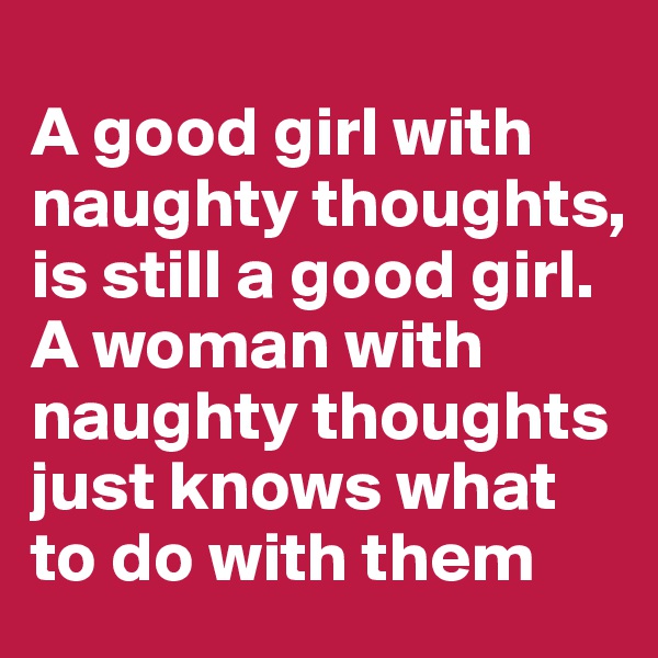 
A good girl with naughty thoughts, is still a good girl. A woman with naughty thoughts just knows what to do with them