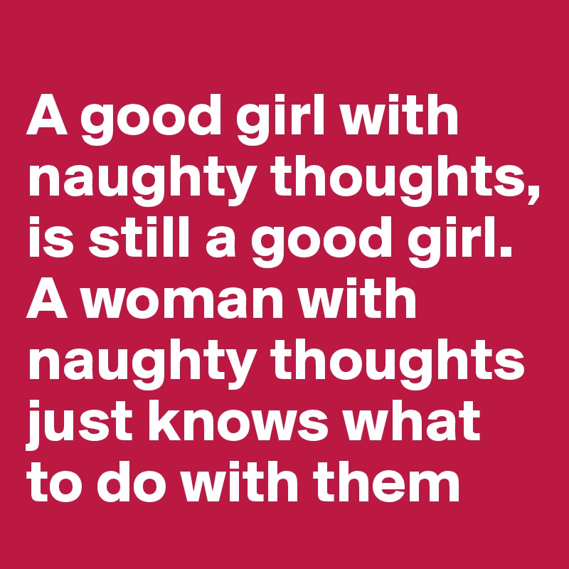 
A good girl with naughty thoughts, is still a good girl. A woman with naughty thoughts just knows what to do with them