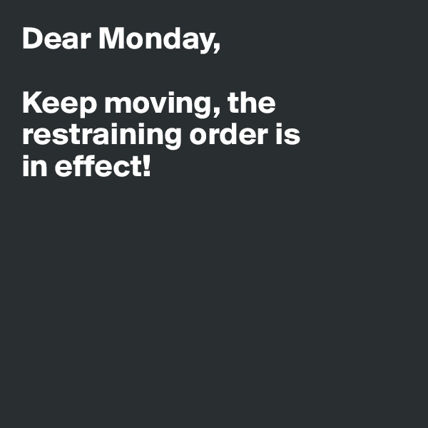 Dear Monday,

Keep moving, the restraining order is 
in effect!






