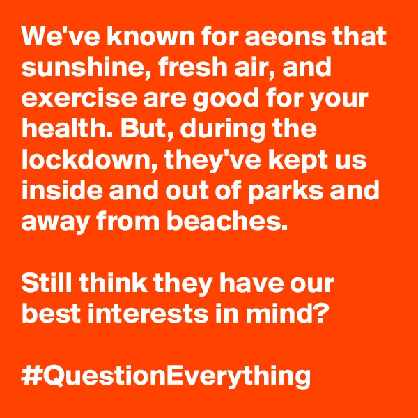 We've known for aeons that sunshine, fresh air, and exercise are good for your health. But, during the lockdown, they've kept us inside and out of parks and away from beaches.

Still think they have our best interests in mind?

#QuestionEverything 