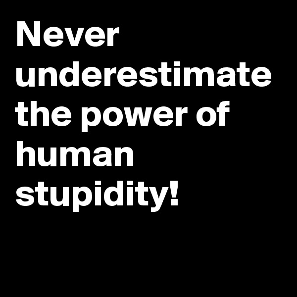 Never underestimate the power of human stupidity! 