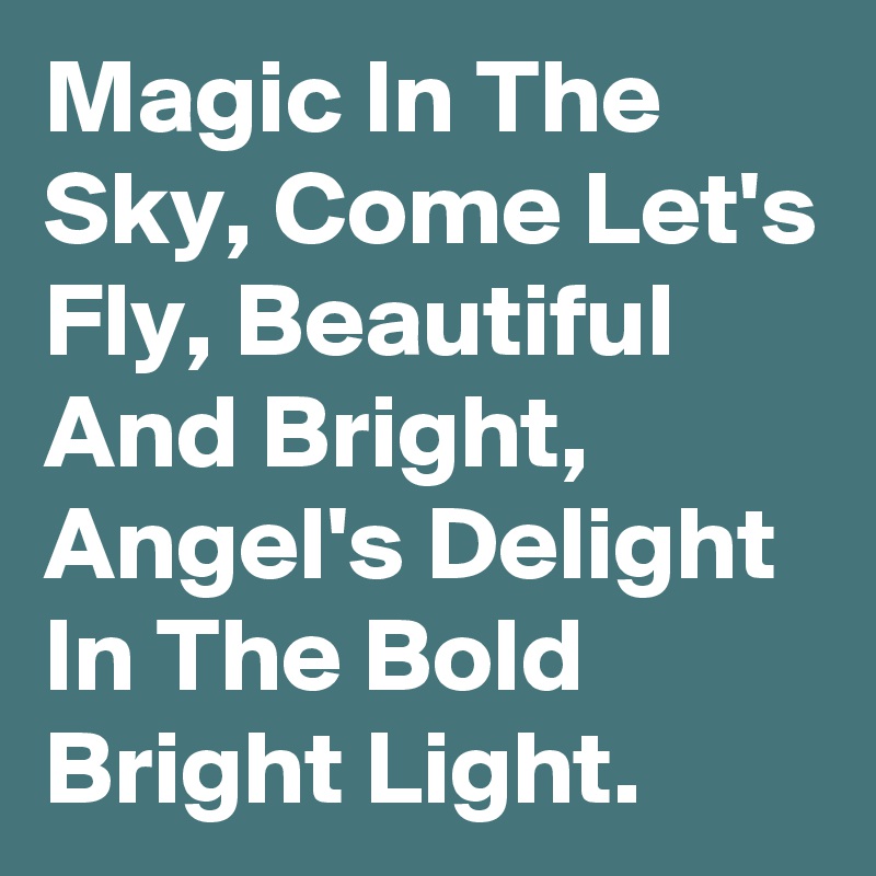 Magic In The Sky, Come Let's Fly, Beautiful And Bright, Angel's Delight In The Bold Bright Light.