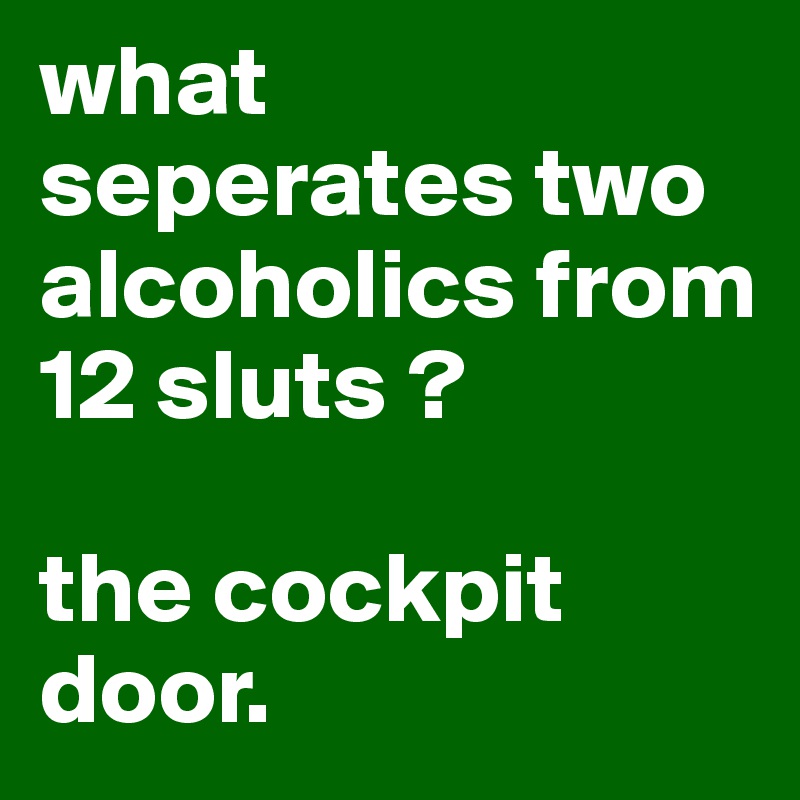 what seperates two alcoholics from 12 sluts ?

the cockpit door.