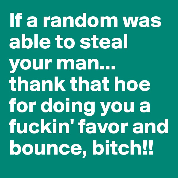 If a random was able to steal your man... thank that hoe for doing you a fuckin' favor and bounce, bitch!!