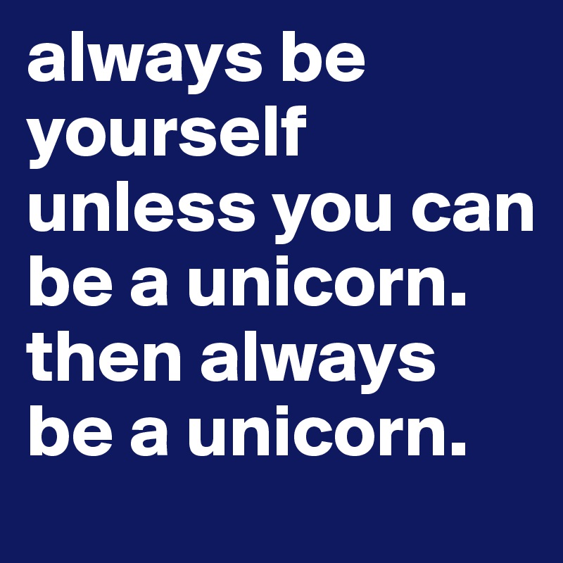always be yourself unless you can be a unicorn. then always be a unicorn.