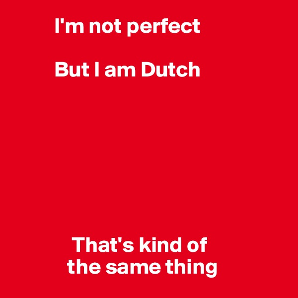          I'm not perfect

         But I am Dutch







             That's kind of
            the same thing